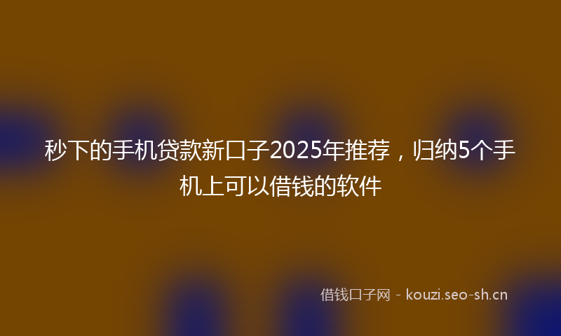 秒下的手机贷款新口子2025年推荐，归纳5个手机上可以借钱的软件