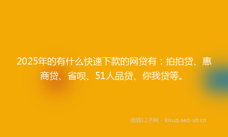 2025年的有什么快速下款的网贷有：拍拍贷、惠商贷、省呗、51人品贷、你我贷等。