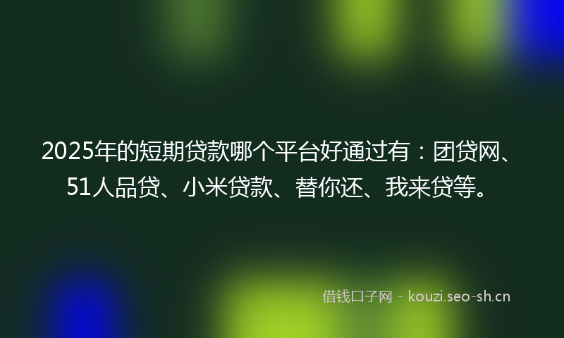 2025年的短期贷款哪个平台好通过有：团贷网、51人品贷、小米贷款、替你还、我来贷等。