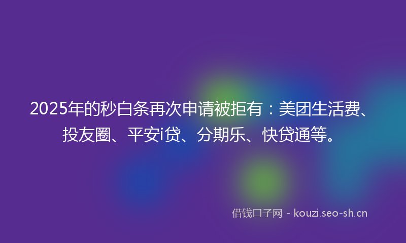 2025年的秒白条再次申请被拒有：美团生活费、投友圈、平安i贷、分期乐、快贷通等。