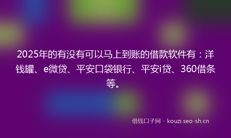 2025年的有没有可以马上到账的借款软件有：洋钱罐、e微贷、平安口袋银行、平安i贷、360借条等。