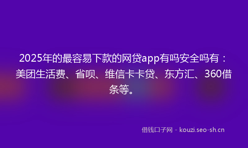 2025年的最容易下款的网贷app有吗安全吗有：美团生活费、省呗、维信卡卡贷、东方汇、360借条等。