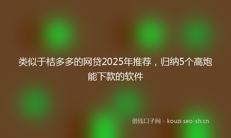 类似于桔多多的网贷2025年推荐，归纳5个高炮能下款的软件