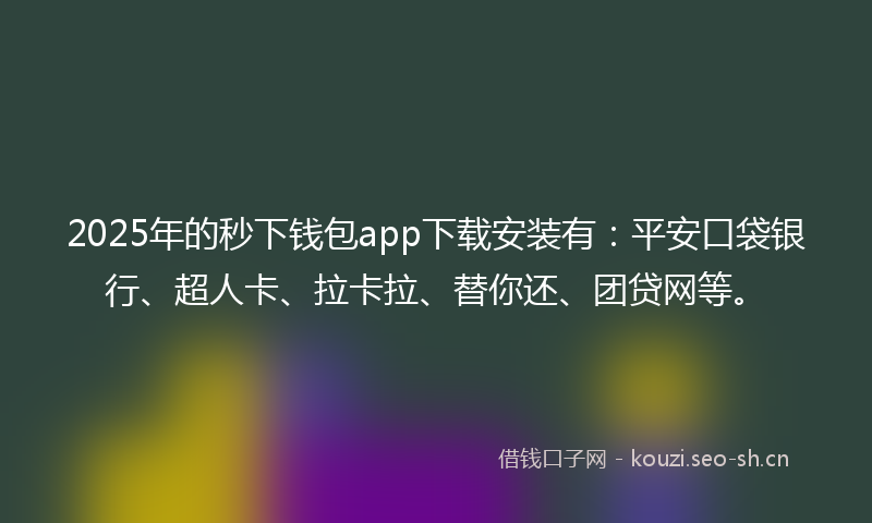 2025年的秒下钱包app下载安装有：平安口袋银行、超人卡、拉卡拉、替你还、团贷网等。