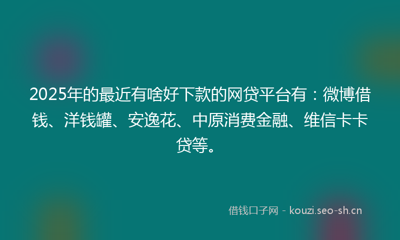 2025年的最近有啥好下款的网贷平台有：微博借钱、洋钱罐、安逸花、中原消费金融、维信卡卡贷等。