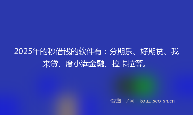 2025年的秒借钱的软件有：分期乐、好期贷、我来贷、度小满金融、拉卡拉等。