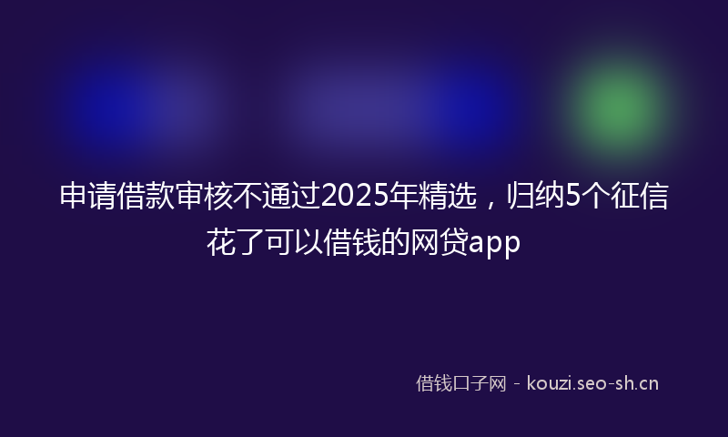 申请借款审核不通过2025年精选，归纳5个征信花了可以借钱的网贷app