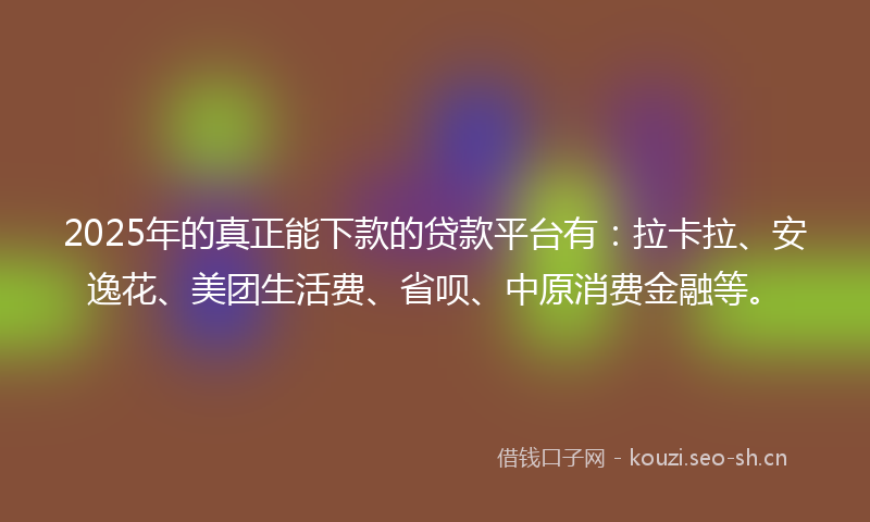 2025年的真正能下款的贷款平台有：拉卡拉、安逸花、美团生活费、省呗、中原消费金融等。