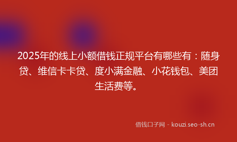 2025年的线上小额借钱正规平台有哪些有：随身贷、维信卡卡贷、度小满金融、小花钱包、美团生活费等。