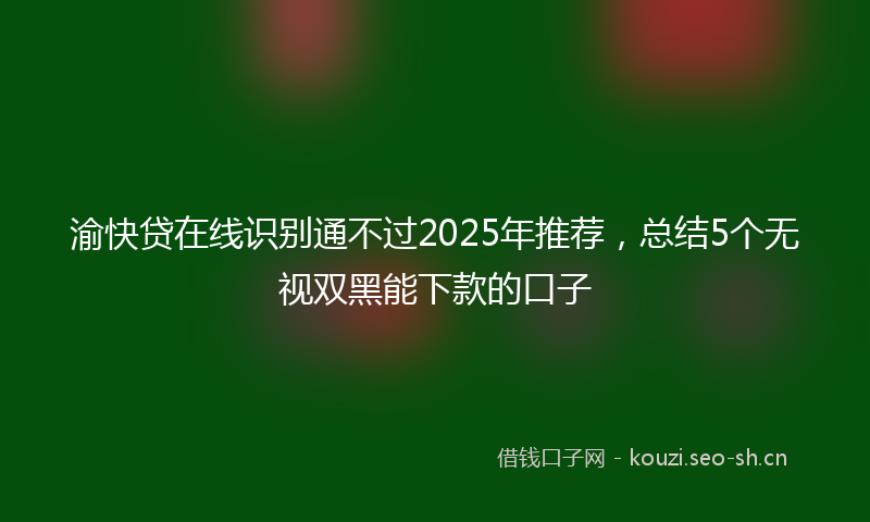 渝快贷在线识别通不过2025年推荐，总结5个无视双黑能下款的口子