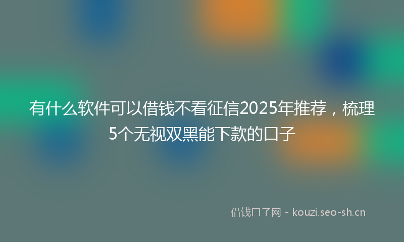 有什么软件可以借钱不看征信2025年推荐，梳理5个无视双黑能下款的口子