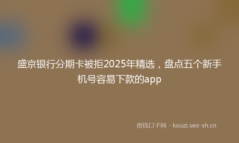 盛京银行分期卡被拒2025年精选，盘点五个新手机号容易下款的app