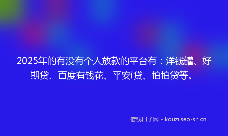 2025年的有没有个人放款的平台有：洋钱罐、好期贷、百度有钱花、平安i贷、拍拍贷等。