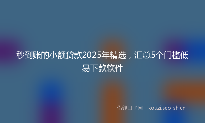 秒到账的小额贷款2025年精选，汇总5个门槛低易下款软件
