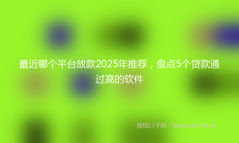 最近哪个平台放款2025年推荐，盘点5个贷款通过高的软件