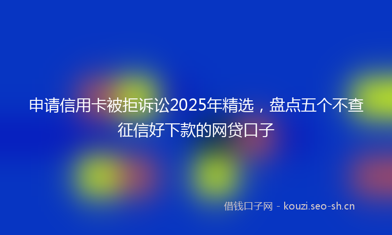 申请信用卡被拒诉讼2025年精选，盘点五个不查征信好下款的网贷口子