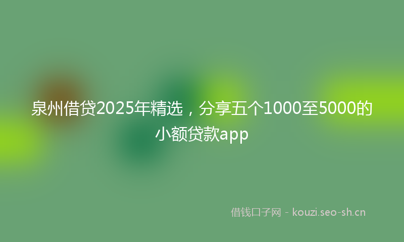 泉州借贷2025年精选，分享五个1000至5000的小额贷款app