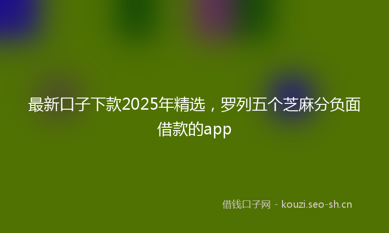 最新口子下款2025年精选，罗列五个芝麻分负面借款的app