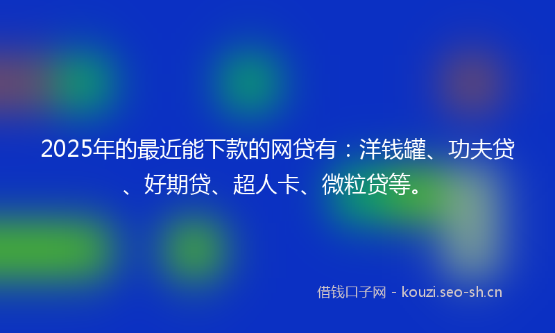 2025年的最近能下款的网贷有:洋钱罐、功夫贷、好期贷、超人卡、微粒贷等。