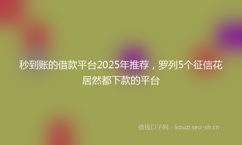 秒到账的借款平台2025年推荐，罗列5个征信花居然都下款的平台