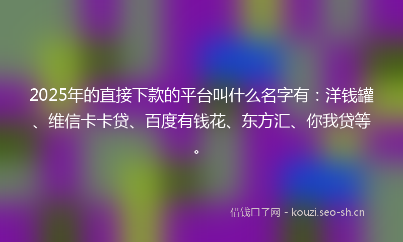 2025年的直接下款的平台叫什么名字有：洋钱罐、维信卡卡贷、百度有钱花、东方汇、你我贷等。