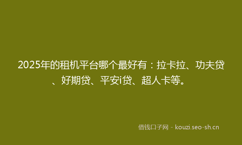 2025年的租机平台哪个最好有：拉卡拉、功夫贷、好期贷、平安i贷、超人卡等。