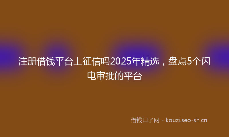 注册借钱平台上征信吗2025年精选，盘点5个闪电审批的平台