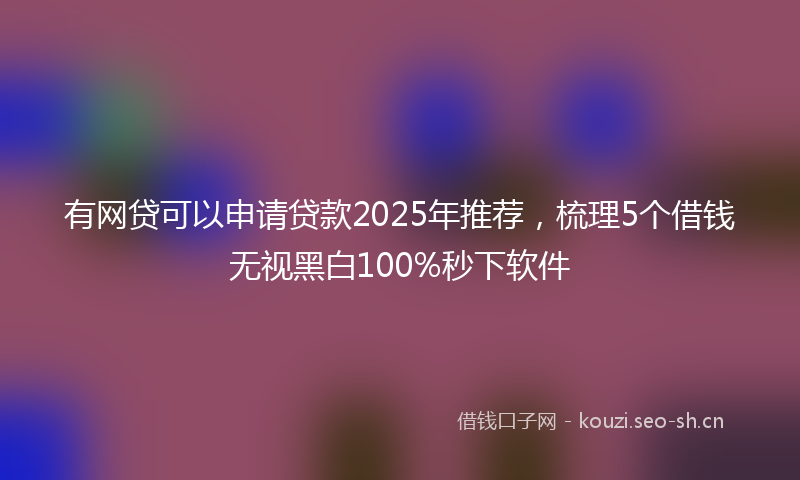 有网贷可以申请贷款2025年推荐，梳理5个借钱无视黑白100%秒下软件