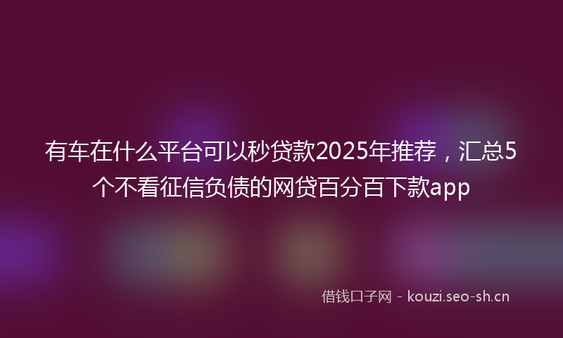 有车在什么平台可以秒贷款2025年推荐，汇总5个不看征信负债的网贷百分百下款app