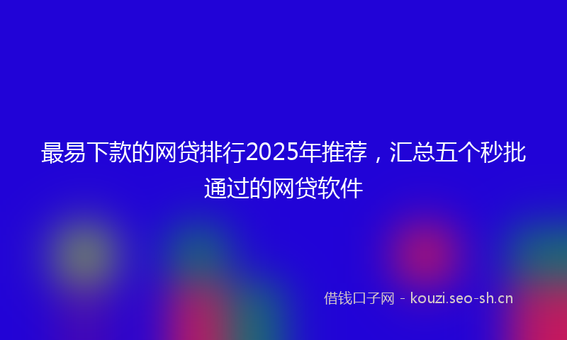 最易下款的网贷排行2025年推荐，汇总五个秒批通过的网贷软件