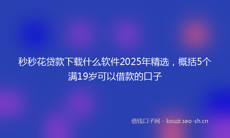 秒秒花贷款下载什么软件2025年精选，概括5个满19岁可以借款的口子