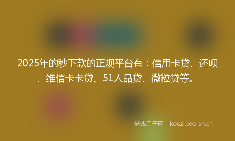 2025年的秒下款的正规平台有：信用卡贷、还呗、维信卡卡贷、51人品贷、微粒贷等。