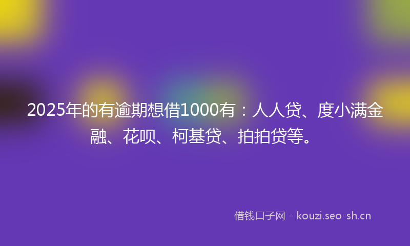 2025年的有逾期想借1000有：人人贷、度小满金融、花呗、柯基贷、拍拍贷等。