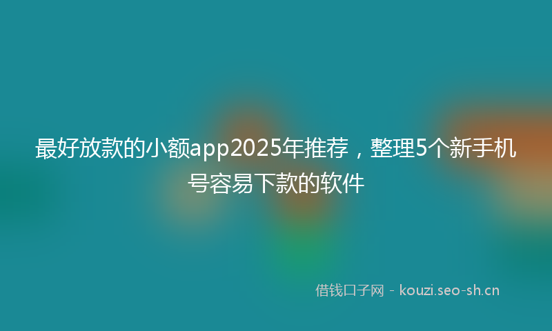 最好放款的小额app2025年推荐，整理5个新手机号容易下款的软件