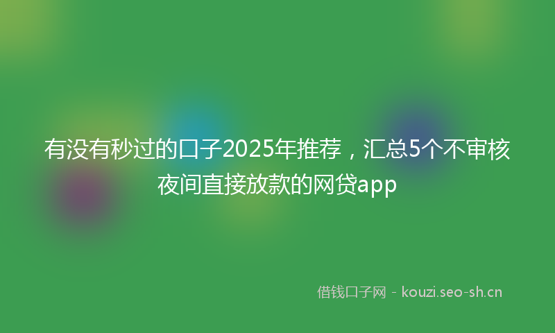 有没有秒过的口子2025年推荐，汇总5个不审核夜间直接放款的网贷app