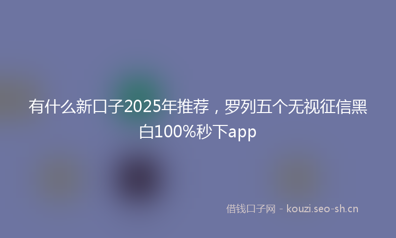 有什么新口子2025年推荐，罗列五个无视征信黑白100%秒下app