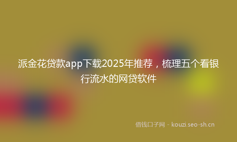 派金花贷款app下载2025年推荐，梳理五个看银行流水的网贷软件