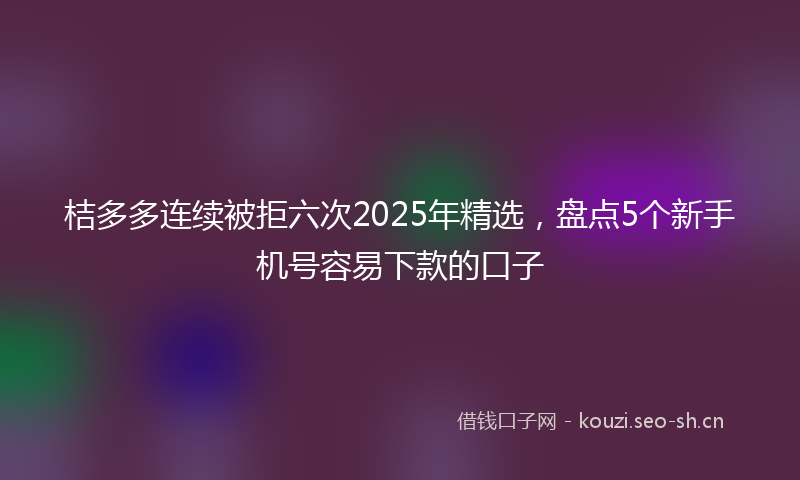 桔多多连续被拒六次2025年精选，盘点5个新手机号容易下款的口子