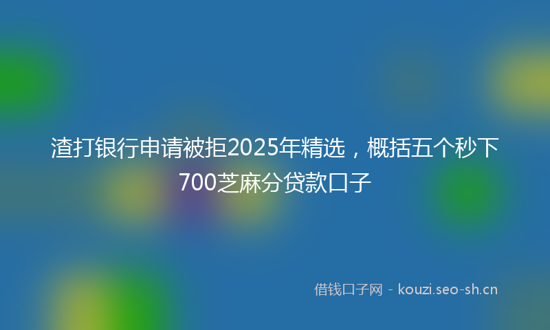 渣打银行申请被拒2025年精选，概括五个秒下700芝麻分贷款口子