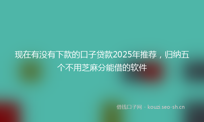 现在有没有下款的口子贷款2025年推荐,归纳五个不用芝麻分能借的软件