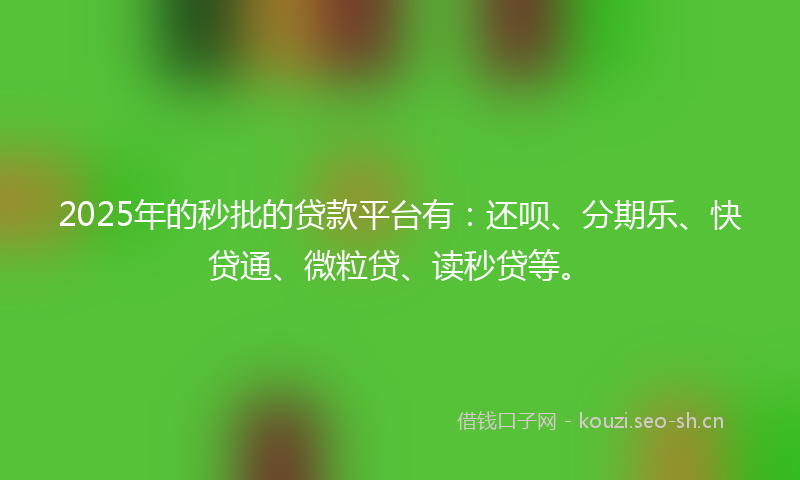 2025年的秒批的贷款平台有：还呗、分期乐、快贷通、微粒贷、读秒贷等。