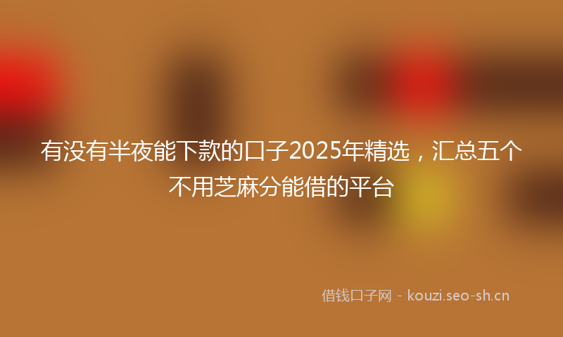 有没有半夜能下款的口子2025年精选，汇总五个不用芝麻分能借的平台