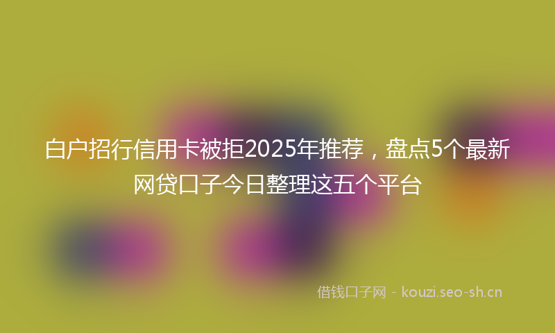 白户招行信用卡被拒2025年推荐，盘点5个最新网贷口子今日整理这五个平台