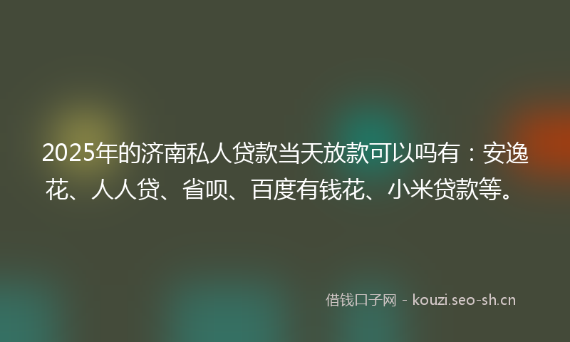2025年的济南私人贷款当天放款可以吗有:安逸花、人人贷、省呗、百度有钱花、小米贷款等。