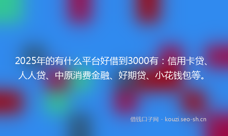2025年的有什么平台好借到3000有：信用卡贷、人人贷、中原消费金融、好期贷、小花钱包等。