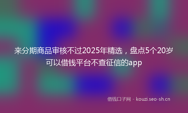 来分期商品审核不过2025年精选，盘点5个20岁可以借钱平台不查征信的app