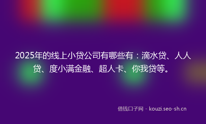 2025年的线上小贷公司有哪些有：滴水贷、人人贷、度小满金融、超人卡、你我贷等。