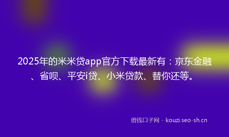 2025年的米米贷app官方下载最新有：京东金融、省呗、平安i贷、小米贷款、替你还等。