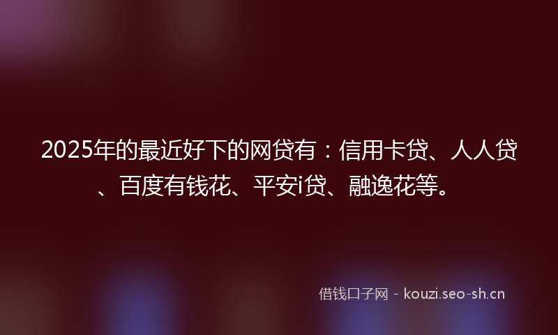2025年的最近好下的网贷有：信用卡贷、人人贷、百度有钱花、平安i贷、融逸花等。