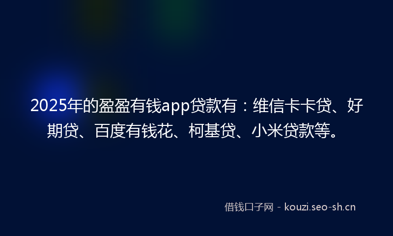 2025年的盈盈有钱app贷款有：维信卡卡贷、好期贷、百度有钱花、柯基贷、小米贷款等。